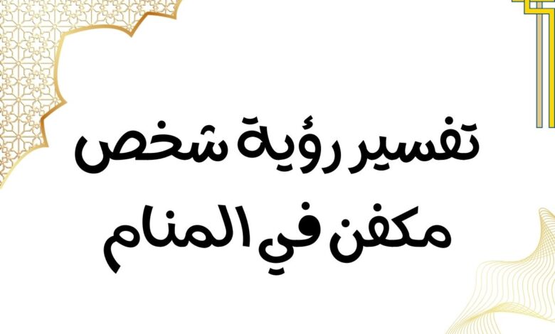 تفسير رؤية شخص مكفن في المنام